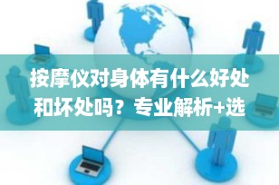 按摩仪对身体有什么好处和坏处吗？专业解析+选购避坑指南（2025最新）