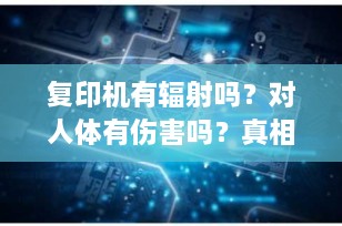 复印机有辐射吗？对人体有伤害吗？真相揭秘，看完你就懂了！