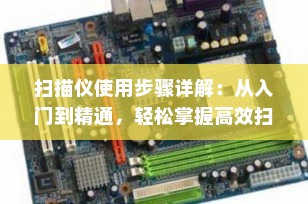 扫描仪使用步骤详解：从入门到精通，轻松掌握高效扫描技巧（2025最新指南）