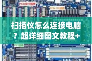 扫描仪怎么连接电脑？超详细图文教程+常见问题解决，新手一看就会！