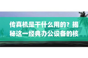 传真机是干什么用的？揭秘这一经典办公设备的核心功能与应用场景