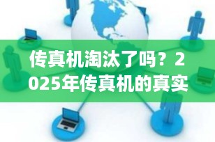 传真机淘汰了吗？2025年传真机的真实现状与未来趋势深度解析