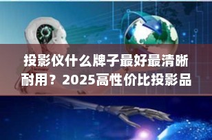 投影仪什么牌子最好最清晰耐用？2025高性价比投影品牌推荐指南