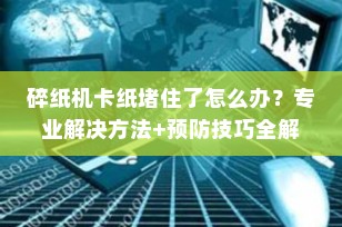 碎纸机卡纸堵住了怎么办？专业解决方法+预防技巧全解析