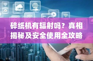 碎纸机有辐射吗？真相揭秘及安全使用全攻略