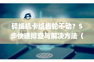 碎纸机卡纸齿轮不动？5步快速排查与解决方法（超实用指南）