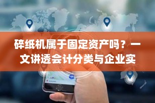 碎纸机属于固定资产吗？一文讲透会计分类与企业实操标准