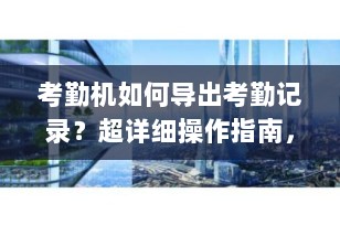 考勤机如何导出考勤记录？超详细操作指南，轻松搞定企业考勤管理！