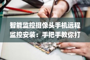 智能监控摄像头手机远程监控安装：手把手教你打造家庭安防系统（2025最新指南）
