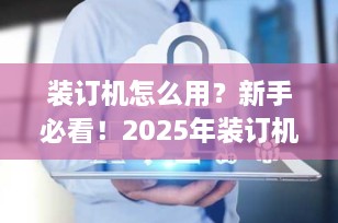 装订机怎么用？新手必看！2025年装订机使用视频全攻略，高效办公从这一步开始