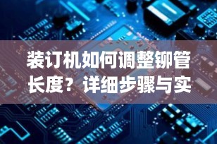 装订机如何调整铆管长度？详细步骤与实用技巧全解析