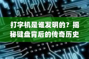 打字机是谁发明的？揭秘键盘背后的传奇历史