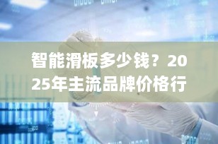 智能滑板多少钱？2025年主流品牌价格行情与选购指南