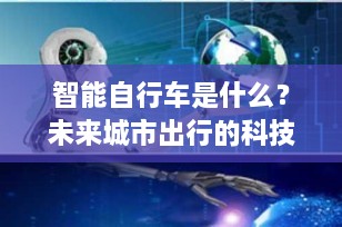 智能自行车是什么？未来城市出行的科技新宠