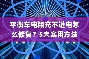 平衡车电瓶充不进电怎么修复？5大实用方法+避坑指南（2025最新版）