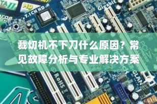 裁切机不下刀什么原因？常见故障分析与专业解决方案全解析