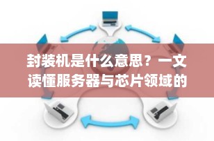 封装机是什么意思？一文读懂服务器与芯片领域的“封装”奥秘