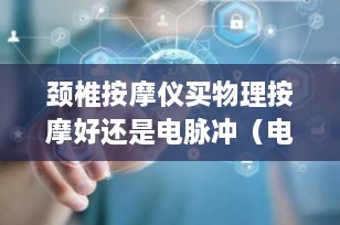颈椎按摩仪买物理按摩好还是电脉冲（电疗）好？2025年选购指南全解析
