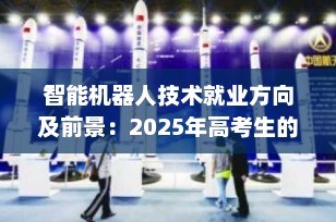 智能机器人技术就业方向及前景：2025年高考生的“黄金赛道”选择