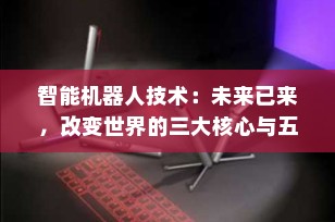 智能机器人技术：未来已来，改变世界的三大核心与五大应用场景