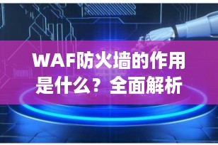WAF防火墙的作用是什么？全面解析其核心功能与部署方式（2025最新）