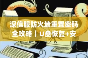深信服防火墙重置密码全攻略｜U盘恢复+安全加固（2025最新版）