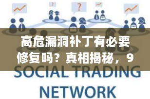 高危漏洞补丁有必要修复吗？真相揭秘，99%的人都忽略了这一点！