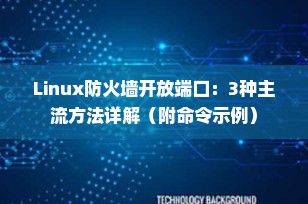 Linux防火墙开放端口：3种主流方法详解（附命令示例）