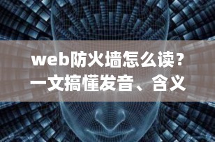 web防火墙怎么读？一文搞懂发音、含义与作用（2025最新科普）