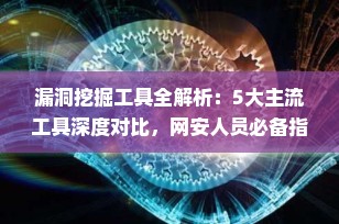 漏洞挖掘工具全解析：5大主流工具深度对比，网安人员必备指南（2025最新版）
