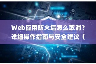 Web应用防火墙怎么取消？详细操作指南与安全建议（2025最新版）