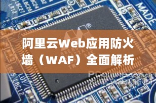 阿里云Web应用防火墙（WAF）全面解析：守护企业网站安全的智能防线