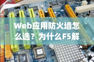 Web应用防火墙怎么选？为什么F5解决方案成为企业安全首选