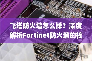 飞塔防火墙怎么样？深度解析Fortinet防火墙的核心优势与市场表现