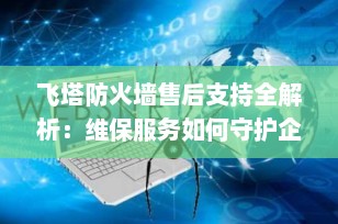 飞塔防火墙售后支持全解析：维保服务如何守护企业网络安全？