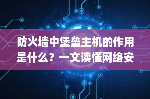 防火墙中堡垒主机的作用是什么？一文读懂网络安全的“守门人”