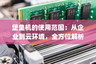 堡垒机的使用范围：从企业到云环境，全方位解析其应用场景与价值