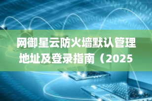 网御星云防火墙默认管理地址及登录指南（2025最新版）
