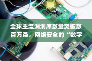 全球主流漏洞库数量突破数百万条，网络安全的“数字防线”有多强大？