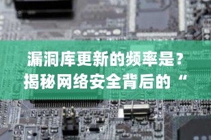 漏洞库更新的频率是？揭秘网络安全背后的“时间表”