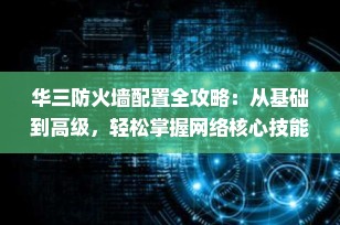 华三防火墙配置全攻略：从基础到高级，轻松掌握网络核心技能