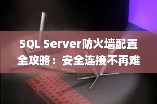 SQL Server防火墙配置全攻略：安全连接不再难（2025最新指南）