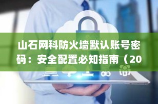 山石网科防火墙默认账号密码：安全配置必知指南（2025最新）