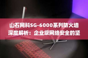 山石网科SG-6000系列防火墙深度解析：企业级网络安全的坚实屏障（2025最新指南）