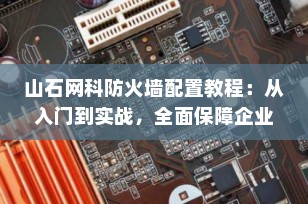 山石网科防火墙配置教程：从入门到实战，全面保障企业网络安全