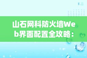 山石网科防火墙Web界面配置全攻略：从入门到实战（2025最新版）