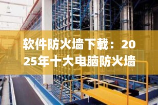 软件防火墙下载：2025年十大电脑防火墙工具推荐，守护你的网络安全