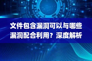 文件包含漏洞可以与哪些漏洞配合利用？深度解析常见组合攻击手法