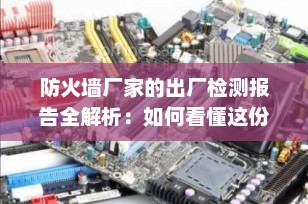 防火墙厂家的出厂检测报告全解析：如何看懂这份“安全身份证”？