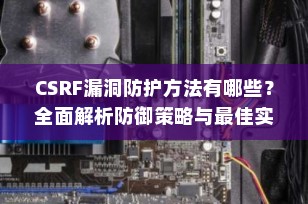 CSRF漏洞防护方法有哪些？全面解析防御策略与最佳实践